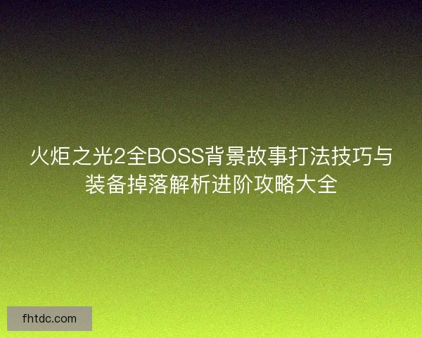 火炬之光2全BOSS背景故事打法技巧与装备掉落解析进阶攻略大全