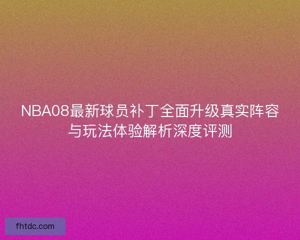 NBA08最新球员补丁全面升级真实阵容与玩法体验解析深度评测
