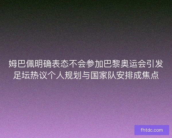 姆巴佩明确表态不会参加巴黎奥运会引发足坛热议个人规划与国家队安排成焦点