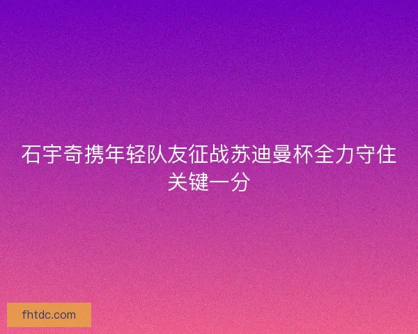 石宇奇携年轻队友征战苏迪曼杯全力守住关键一分
