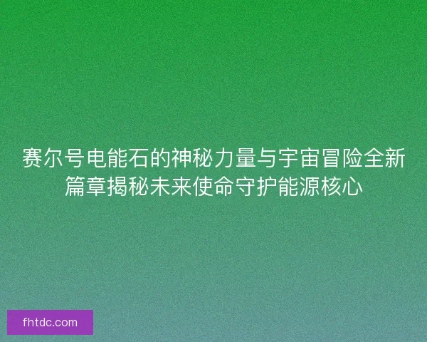 赛尔号电能石的神秘力量与宇宙冒险全新篇章揭秘未来使命守护能源核心